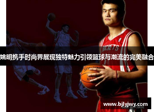 姚明携手时尚界展现独特魅力引领篮球与潮流的完美融合