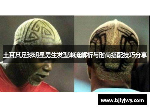 土耳其足球明星男生发型潮流解析与时尚搭配技巧分享