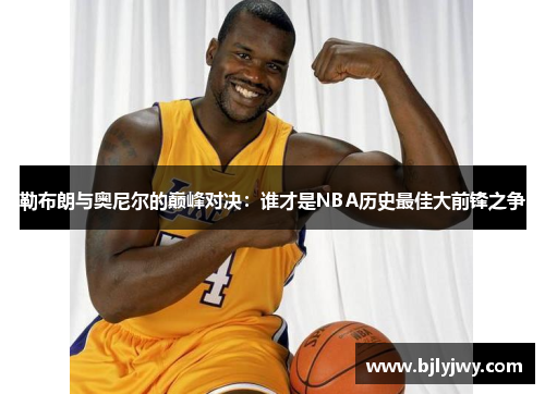 勒布朗与奥尼尔的巅峰对决：谁才是NBA历史最佳大前锋之争