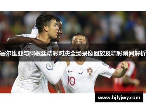 塞尔维亚与阿根廷精彩对决全场录像回放及精彩瞬间解析