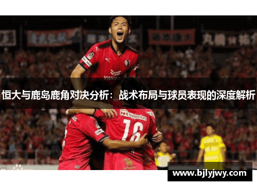 恒大与鹿岛鹿角对决分析：战术布局与球员表现的深度解析