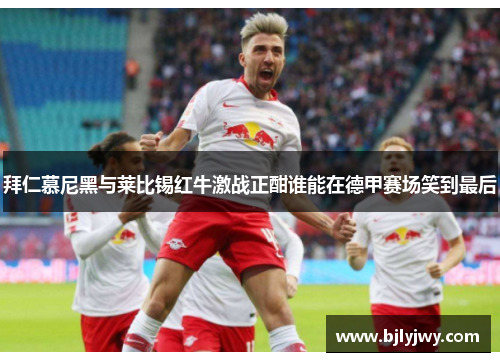 拜仁慕尼黑与莱比锡红牛激战正酣谁能在德甲赛场笑到最后