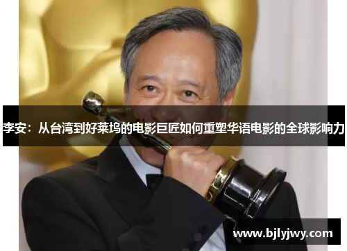 李安：从台湾到好莱坞的电影巨匠如何重塑华语电影的全球影响力