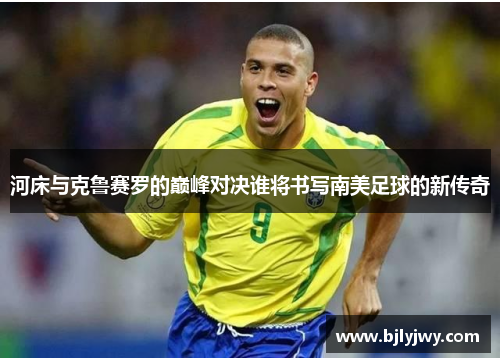 河床与克鲁赛罗的巅峰对决谁将书写南美足球的新传奇