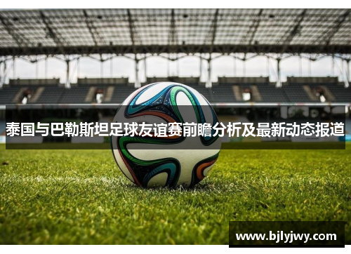 泰国与巴勒斯坦足球友谊赛前瞻分析及最新动态报道