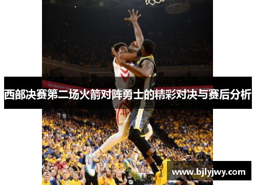 西部决赛第二场火箭对阵勇士的精彩对决与赛后分析