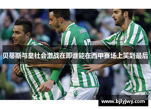 贝蒂斯与皇社会激战在即谁能在西甲赛场上笑到最后
